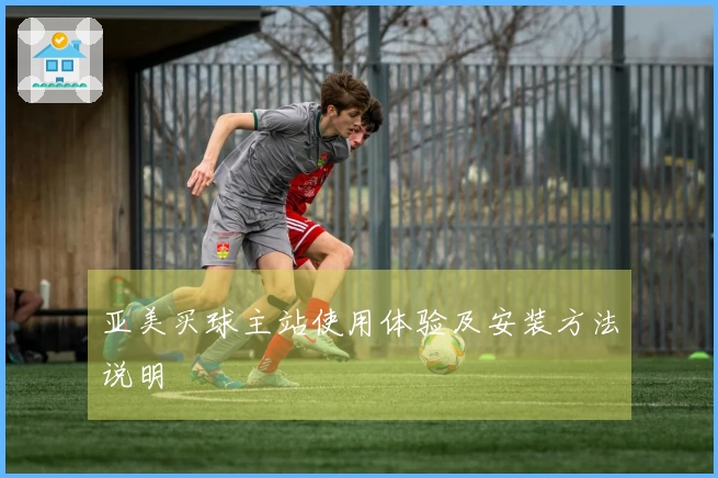 亚美买球主站使用体验及安装方法说明