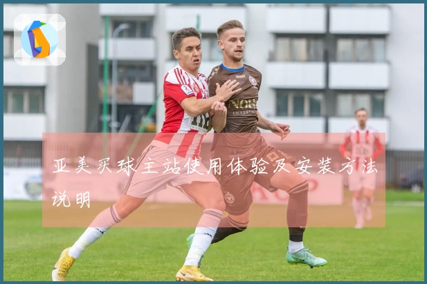 亚美买球主站使用体验及安装方法说明