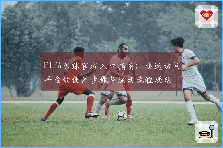 FIFA买球官方入口指南：快速访问平台的使用步骤与注册流程说明