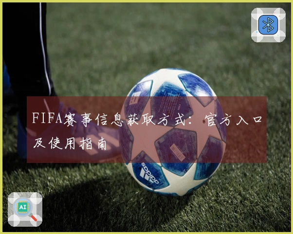FIFA赛事信息获取方式：官方入口及使用指南