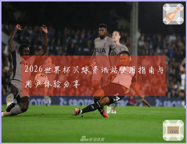 2026世界杯买球资讯站使用指南与用户体验分享