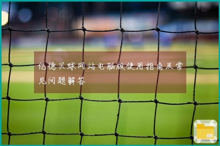 亿德买球网站电脑版使用指南及常见问题解答