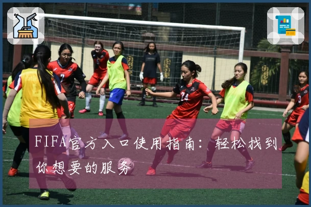 FIFA官方入口使用指南:轻松找到你想要的服务