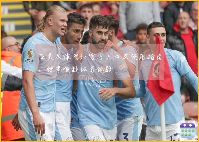 亚美买球网址官方入口及使用指南，畅享便捷体育体验